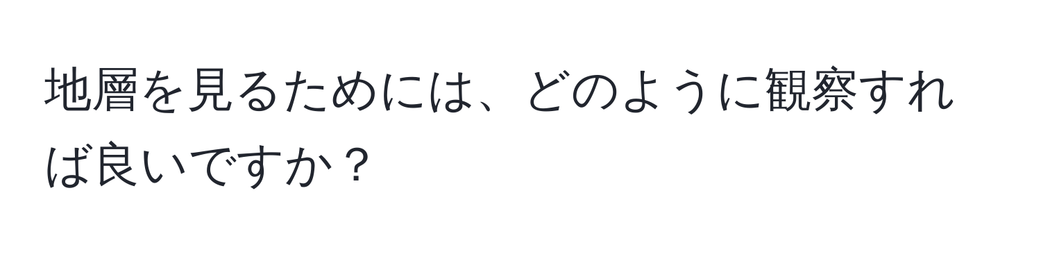 地層を見るためには、どのように観察すれば良いですか？