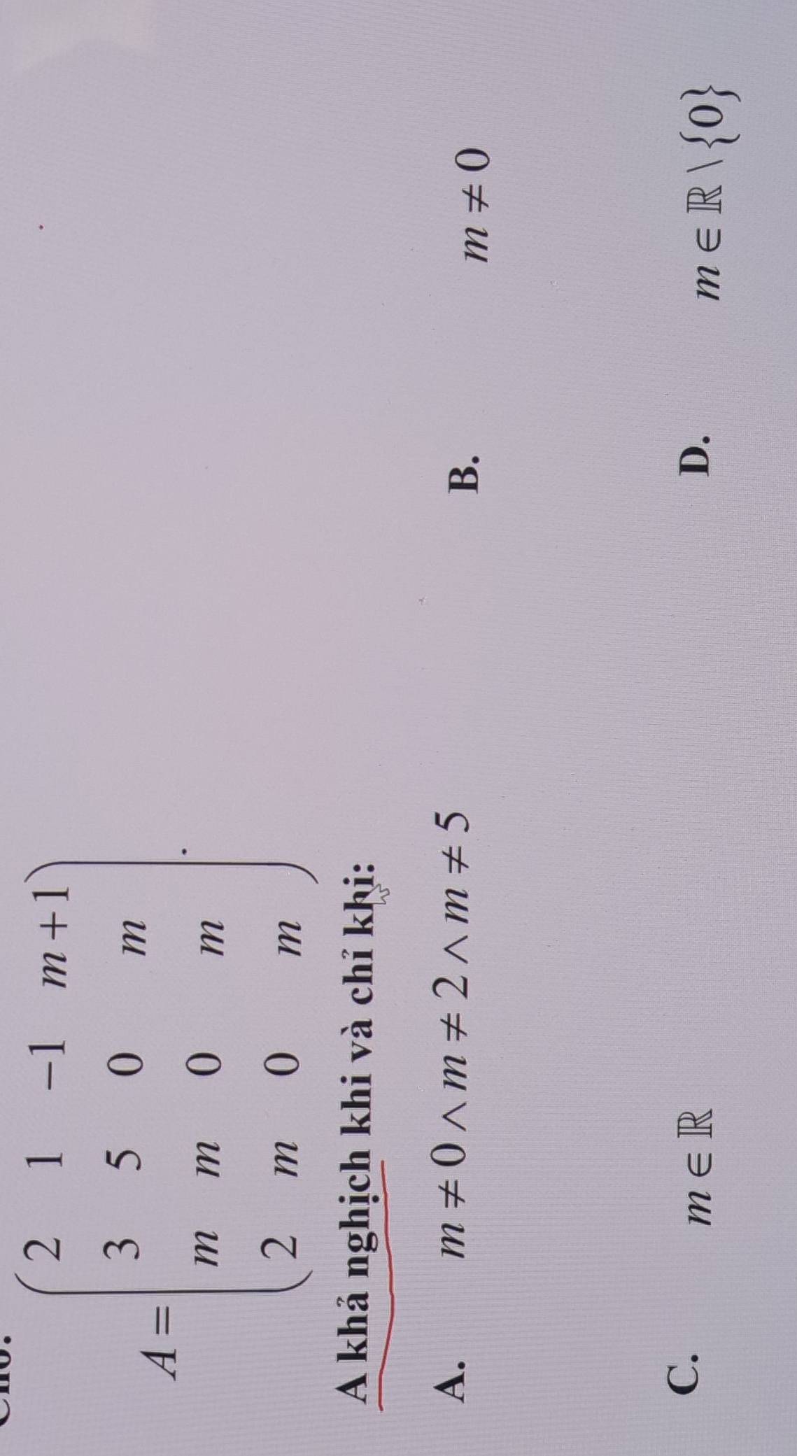 A=beginpmatrix 2&1&-1&m&1 3&5&0&m m&m&0&m 2&m&0&mendpmatrix
A khả nghịch khi và chỉ khị:
A.
m!= 0wedge m!= 2wedge m!= 5
B.
m!= 0
C.
m∈ R
D.
m∈ R| 0