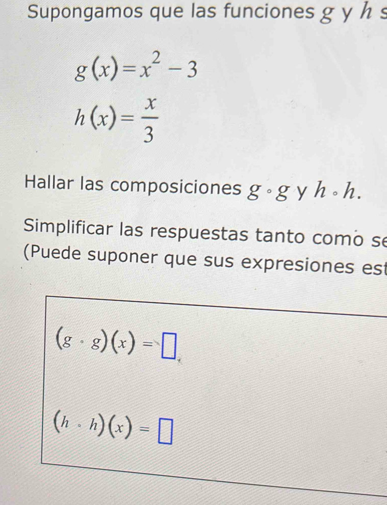 Supongamos que las funciones g y h s
g(x)=x^2-3
h(x)= x/3 
Hallar las composiciones g· g y hcirc h. 
Simplificar las respuestas tanto como se 
(Puede suponer que sus expresiones est
(gcirc g)(x)=□
(hcirc h)(x)=□