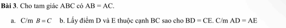 Cho tam giác ABC có AB=AC. 
a. C /m B=C b. Lấy điểm D và E thuộc cạnh BC sao cho BD=CE. C/m AD=AE