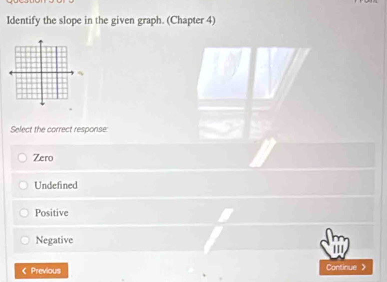 Identify the slope in the given graph. (Chapter 4)
Select the correct response:
Zero
Undefined
Positive
Negative
'''
Previous Continue 》