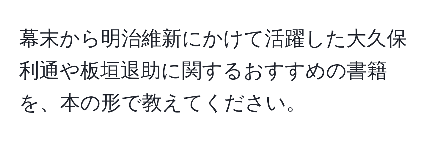 幕末から明治維新にかけて活躍した大久保利通や板垣退助に関するおすすめの書籍を、本の形で教えてください。