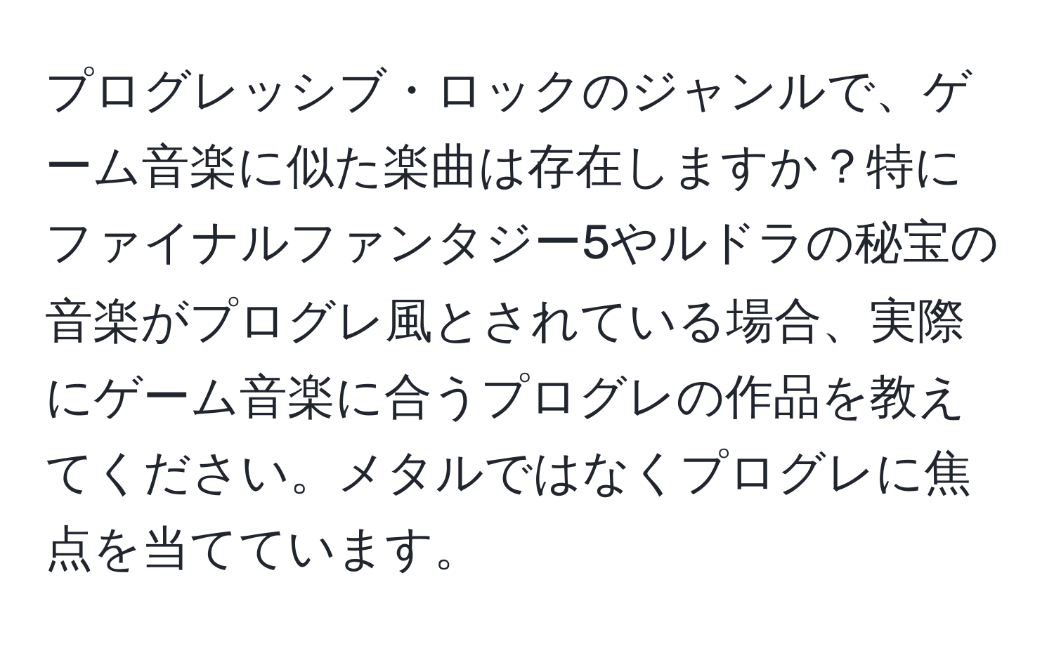 プログレッシブ・ロックのジャンルで、ゲーム音楽に似た楽曲は存在しますか？特にファイナルファンタジー5やルドラの秘宝の音楽がプログレ風とされている場合、実際にゲーム音楽に合うプログレの作品を教えてください。メタルではなくプログレに焦点を当てています。