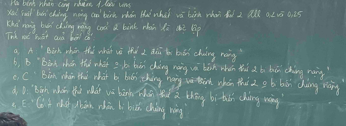 Hai benh whan cang nhem 1 loai vins
xal huat bien chung nang cà`benh whán Hu what va bènh whan huè 2 ll 0, 2vā 0, 25
Khá nang biēn cking nāng cuà a bàinh nhān Rā doc lāp
Tnh xai Suát cuá ben aó
a A " Binh whán thu what và thu dui bái bián chuing náng
b, B " Binh whán the what e bì bun chuáng náng va bein whán th bì biā chung nang
(, C) Binh nhan thaì what bì biān chàng nángvà nh whán thi 2 o bì bēn chuāng riáng
d D. Barh whán thi wat vè bānh hán thut a chōng bì bǎn chung wáng
e E: Cot what benh whán bì biān chung wàng