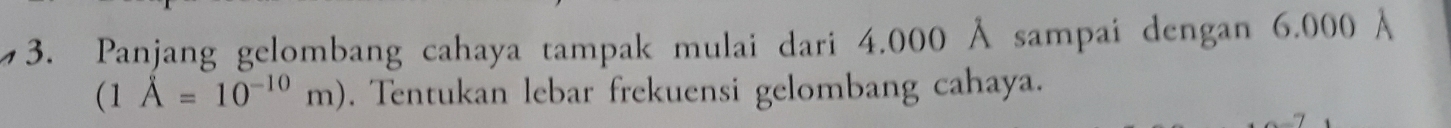 Panjang gelombang cahaya tampak mulai dari 4.000 Ả sampai dengan 6.000 Å
(1A=10^(-10)m). Tentukan lebar frekuensi gelombang cahaya.