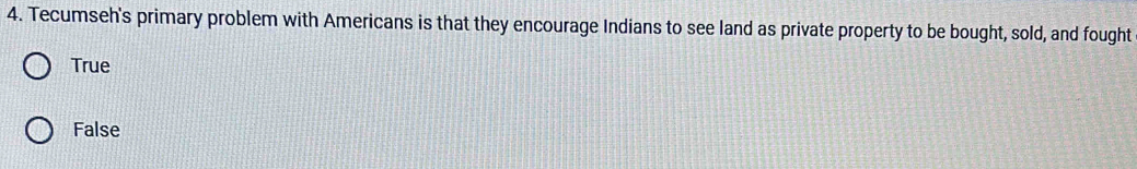 Tecumseh's primary problem with Americans is that they encourage Indians to see land as private property to be bought, sold, and fought
True
False