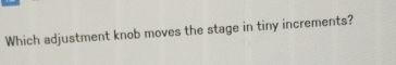 Which adjustment knob moves the stage in tiny increments?