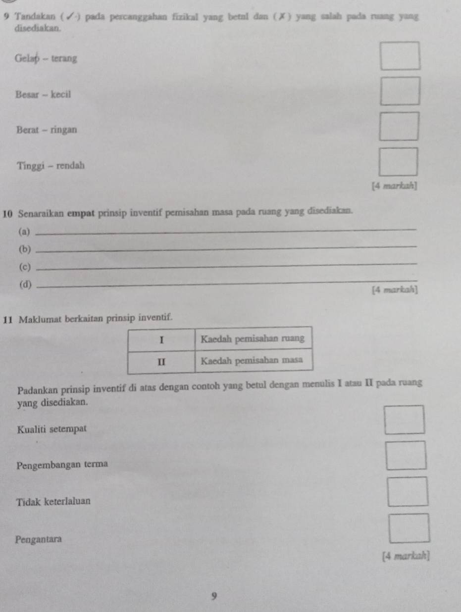 Tandakan (√) pada percanggahan fizikal yang betnl dan (✗) yang salah pada ruang yang
disediakan.
Gelap - terang
Besar - kecil
Berat - ringan
Tinggi - rendah
[4 markah]
10 Senaraikan empat prinsip inventif pemisahan masa pada ruang yang disediakan.
(a)
_
(b)
_
(c)
_
(d)
_
[4 markah]
11 Maklumat berkaitan prinsip inventif.
Padankan prinsip inventif di atas dengan contoh yang betul dengan menulis I atau II pada ruang
yang disediakan.
Kualiti setempat
Pengembangan terma
Tidak keterlaluan
Pengantara
[4 markah]
9