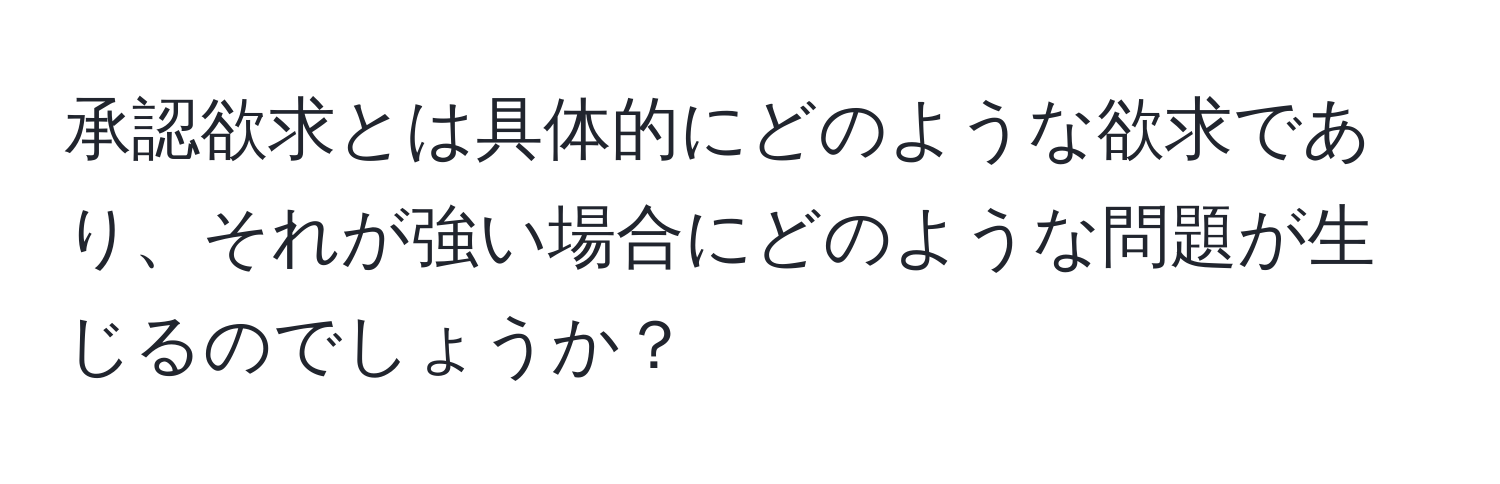 承認欲求とは具体的にどのような欲求であり、それが強い場合にどのような問題が生じるのでしょうか？