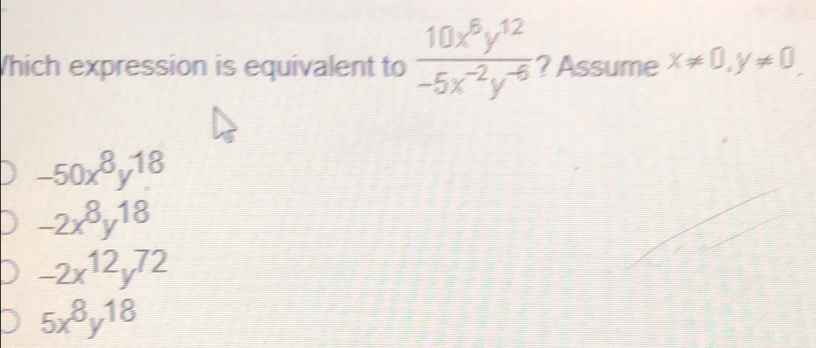 Which expression is equivalent to  10x^6y^(12)/-5x^(-2)y^(-6)  ? Assume x!= 0, y!= 0.
-50x^8y^(18)
-2x^8y^(18)
-2x^(12)y^(72)
5x^8y^(18)