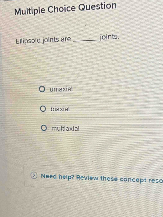 Question
Ellipsoid joints are _joints.
uniaxial
biaxial
multiaxial
Need help? Review these concept reso