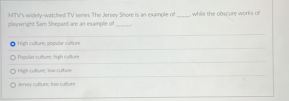 MTV's widely-watched TV series The Jersey Shore is an example of_ , while the obscure works of
playwright Sam Shepard are an example of _.
High culture; popular culture
Popular culture; high culture
High culture; low culture
Jersey culture; low culture