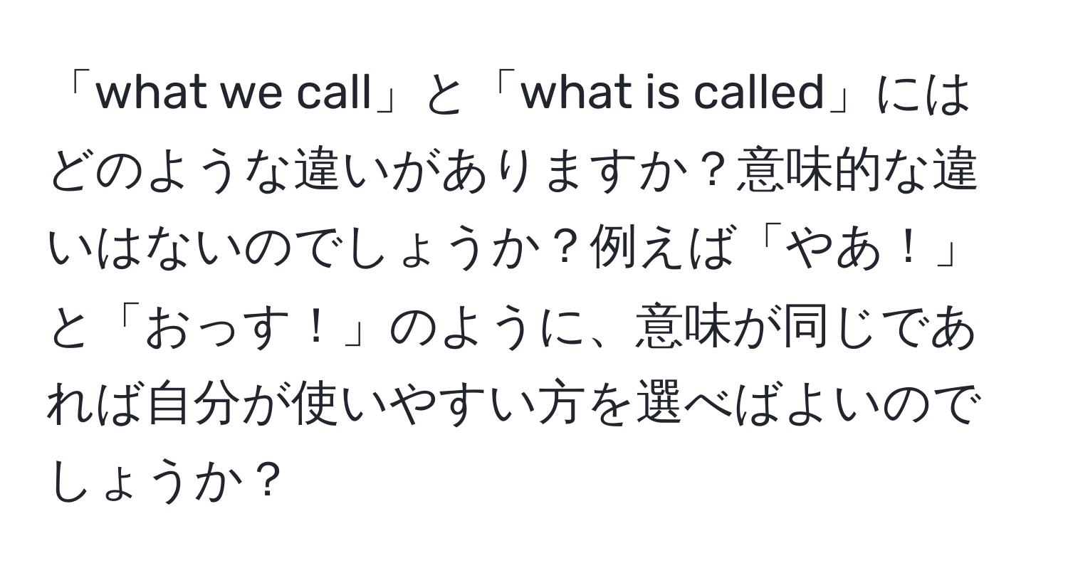 「what we call」と「what is called」にはどのような違いがありますか？意味的な違いはないのでしょうか？例えば「やあ！」と「おっす！」のように、意味が同じであれば自分が使いやすい方を選べばよいのでしょうか？