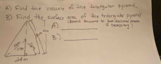 Find the volume of the triangular pyramid. 
B) Find the surface are of the triangular pyramid 
A) (Round Aniwns to two decimal places 
If necessary) 
_ 
B. )_