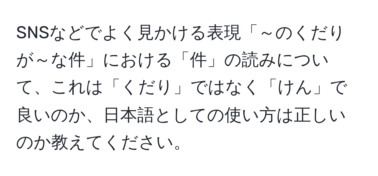 SNSなどでよく見かける表現「～のくだりが～な件」における「件」の読みについて、これは「くだり」ではなく「けん」で良いのか、日本語としての使い方は正しいのか教えてください。