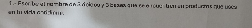 1.- Escribe el nombre de 3 ácidos y 3 bases que se encuentren en productos que uses 
en tu vida cotidiana.