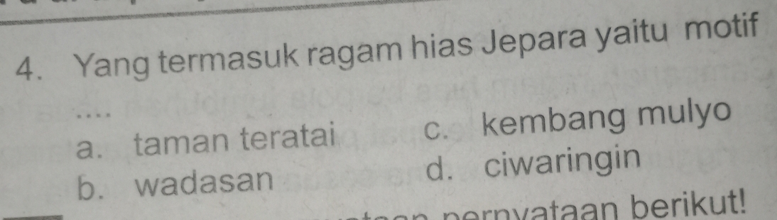 Yang termasuk ragam hias Jepara yaitu motif
a. taman teratai c. kembang mulyo
b. wadasan d. ciwaringin
bern yataan berikut!