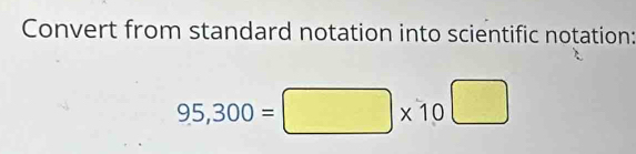 Convert from standard notation into scientific notation:
95,300=□ * 10^(□)