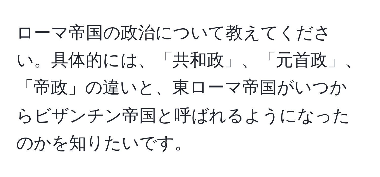 ローマ帝国の政治について教えてください。具体的には、「共和政」、「元首政」、「帝政」の違いと、東ローマ帝国がいつからビザンチン帝国と呼ばれるようになったのかを知りたいです。