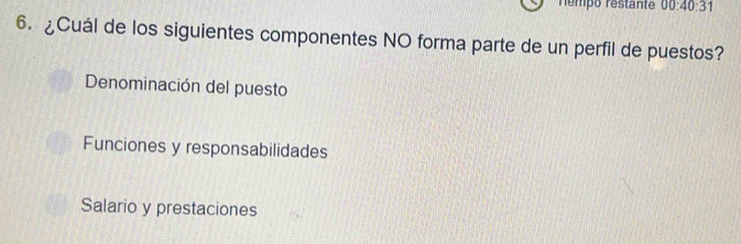 némpo restante 00:40:31 
6. ¿Cuál de los siguientes componentes NO forma parte de un perfil de puestos?
Denominación del puesto
Funciones y responsabilidades
Salario y prestaciones