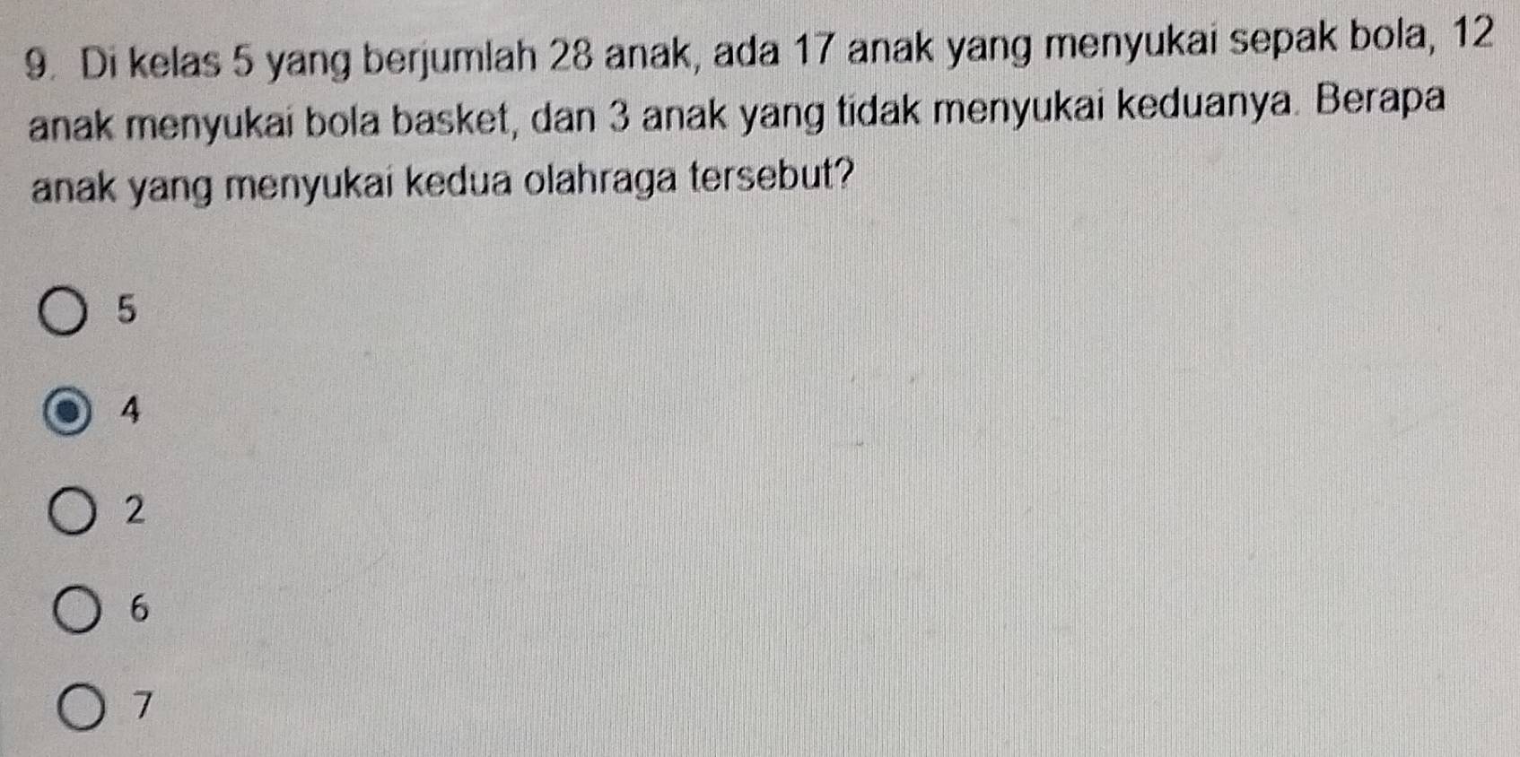 Di kelas 5 yang berjumlah 28 anak, ada 17 anak yang menyukai sepak bola, 12
anak menyukai bola basket, dan 3 anak yang tidak menyukai keduanya. Berapa
anak yang menyukai kedua olahraga tersebut?
5
4
2
6
7