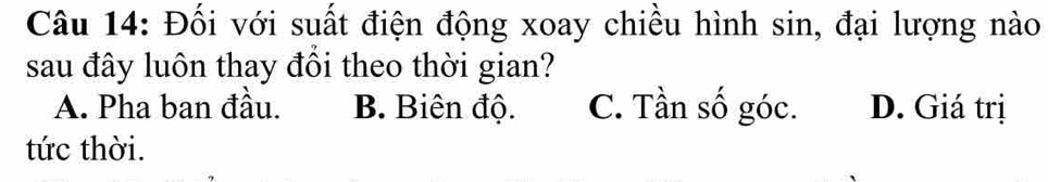 Đối với suất điện động xoay chiều hình sin, đại lượng nào
sau đây luôn thay đôi theo thời gian?
A. Pha ban đầu. B. Biên độ. C. Tần số góc. D. Giá trị
tức thời.