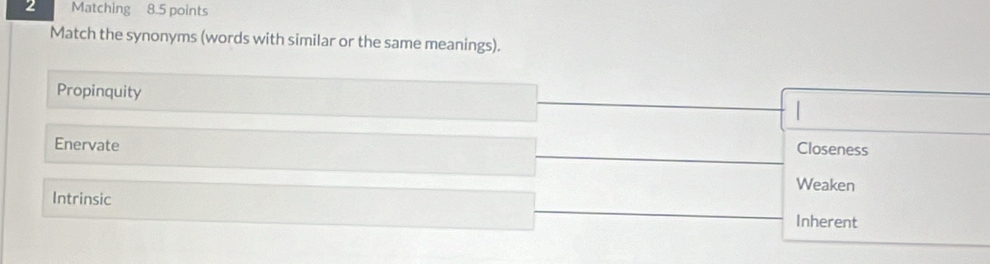 Matching 8.5 points
Match the synonyms (words with similar or the same meanings).
Propinquity
Enervate Closeness
Weaken
Intrinsic
Inherent