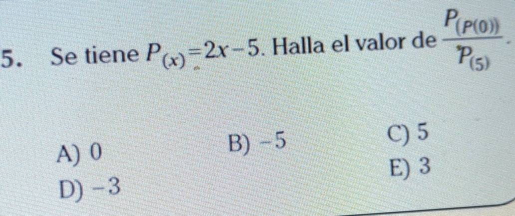 Se tiene P_(x)=2x-5. Halla el valor de frac P_(P(0))P_(5).
A) 0 B) -5
C) 5
E) 3
D) -3