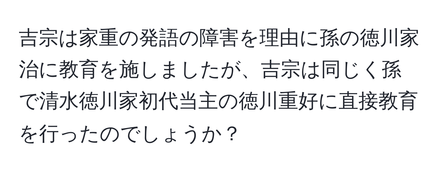 吉宗は家重の発語の障害を理由に孫の徳川家治に教育を施しましたが、吉宗は同じく孫で清水徳川家初代当主の徳川重好に直接教育を行ったのでしょうか？