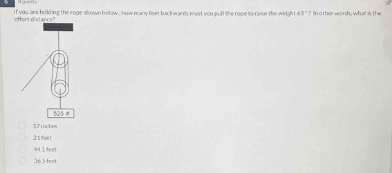 If you are holding the rope shown below , how many feet backwards must you pull the rope to raise the weight 63° ? In other words, what is the
e
57 inches
21 feet
44.1 feet
36.5 feet