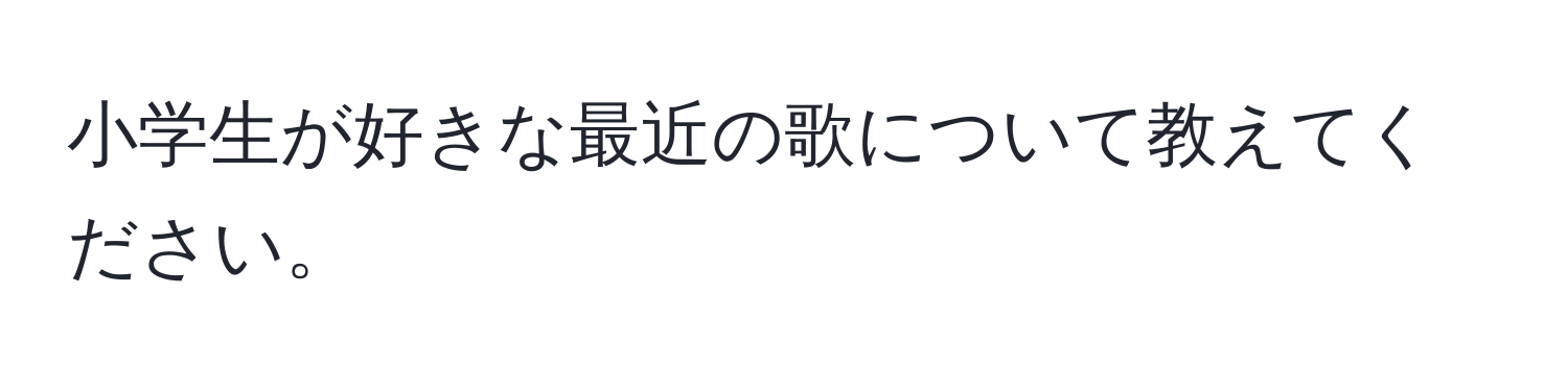 小学生が好きな最近の歌について教えてください。