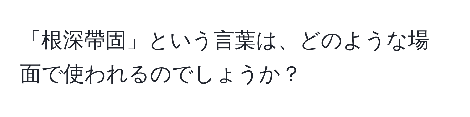 「根深帶固」という言葉は、どのような場面で使われるのでしょうか？