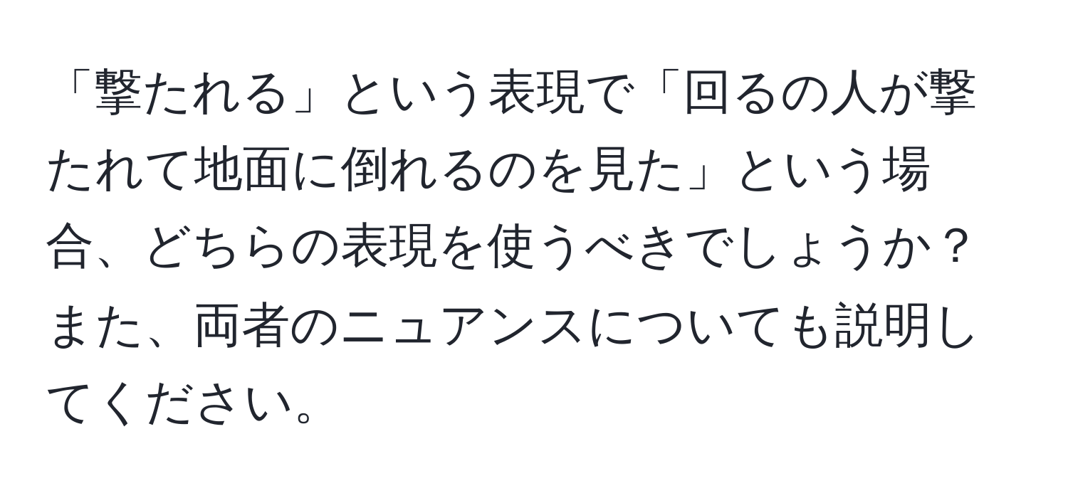 「撃たれる」という表現で「回るの人が撃たれて地面に倒れるのを見た」という場合、どちらの表現を使うべきでしょうか？また、両者のニュアンスについても説明してください。