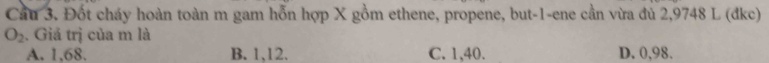Cầu 3. Đốt cháy hoàn toàn m gam hỗn hợp X gồm ethene, propene, but -1 -ene cần vừa đủ 2,9748 L (đkc)
O_2. Giả trị của m là
A. 1,68. B. 1,12. C. 1,40. D. 0,98.
