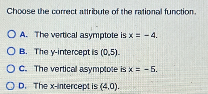 Choose the correct attribute of the rational function.
A. The vertical asymptote is x=-4.
B. The y-intercept is (0,5).
C. The vertical asymptote is x=-5.
D. The x-intercept is (4,0).