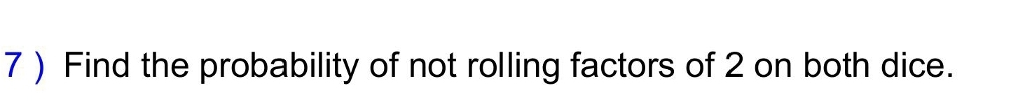 7 ) Find the probability of not rolling factors of 2 on both dice.