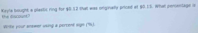 Kayla bought a plastic ring for $0.12 that was originally priced at $0.15. What percentage is 
the discount? 
Write your answer using a percent sign (%).