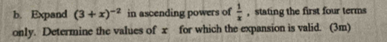Expand (3+x)^-2 in ascending powers of  1/x  , stating the first four terms 
only. Determine the values of x for which the expansion is valid. (3m)