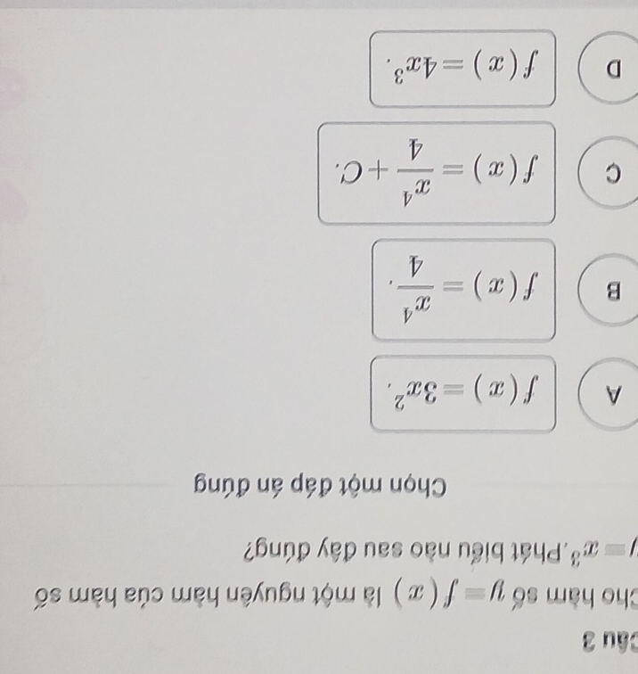 Cho hàm số y=f(x) là một nguyên hàm của hàm số
J=x^3.Phát biểu nào sau đây đúng?
Chọn một đáp án đúng
A f(x)=3x^2.
B f(x)= x^4/4 .
C f(x)= x^4/4 +C.
D f(x)=4x^3.