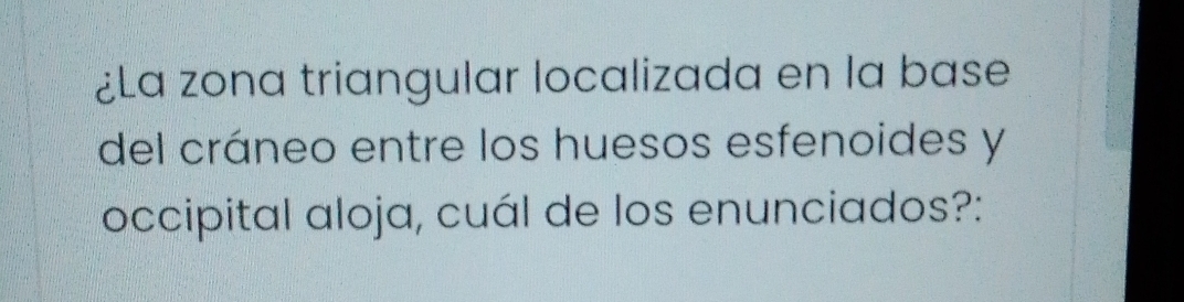 ¿La zona triangular localizada en la base 
del cráneo entre los huesos esfenoides y 
occipital aloja, cuál de los enunciados?: