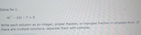 Solve for t.
4t^2-12t-7=0
Write each solution as an integer, proper fraction, or improper fraction in simplest form. If 
there are multiple solutions, separate them with commas.