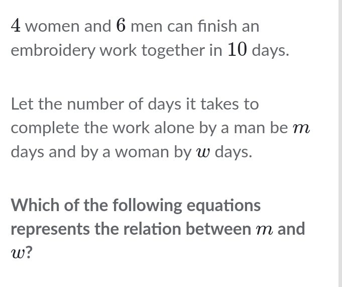 women and 6 men can finish an 
embroidery work together in 10 days. 
Let the number of days it takes to 
complete the work alone by a man be m
days and by a woman by w days. 
Which of the following equations 
represents the relation between m and
w?