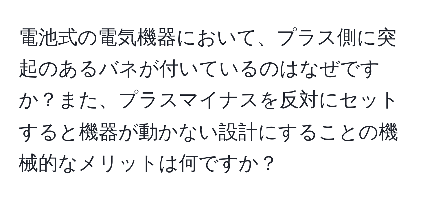 電池式の電気機器において、プラス側に突起のあるバネが付いているのはなぜですか？また、プラスマイナスを反対にセットすると機器が動かない設計にすることの機械的なメリットは何ですか？