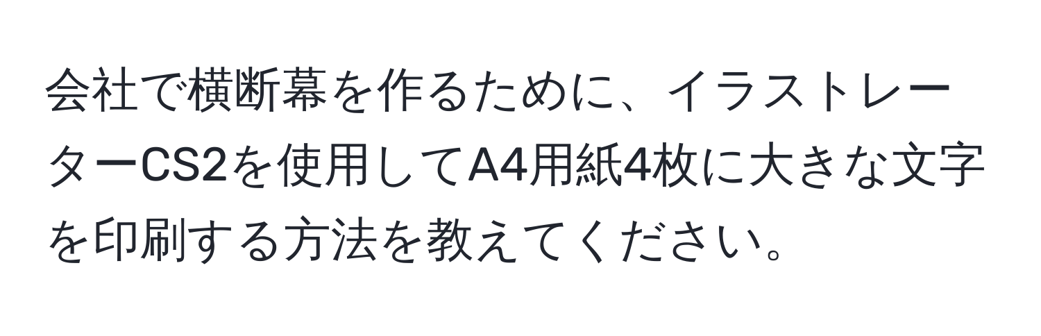 会社で横断幕を作るために、イラストレーターCS2を使用してA4用紙4枚に大きな文字を印刷する方法を教えてください。