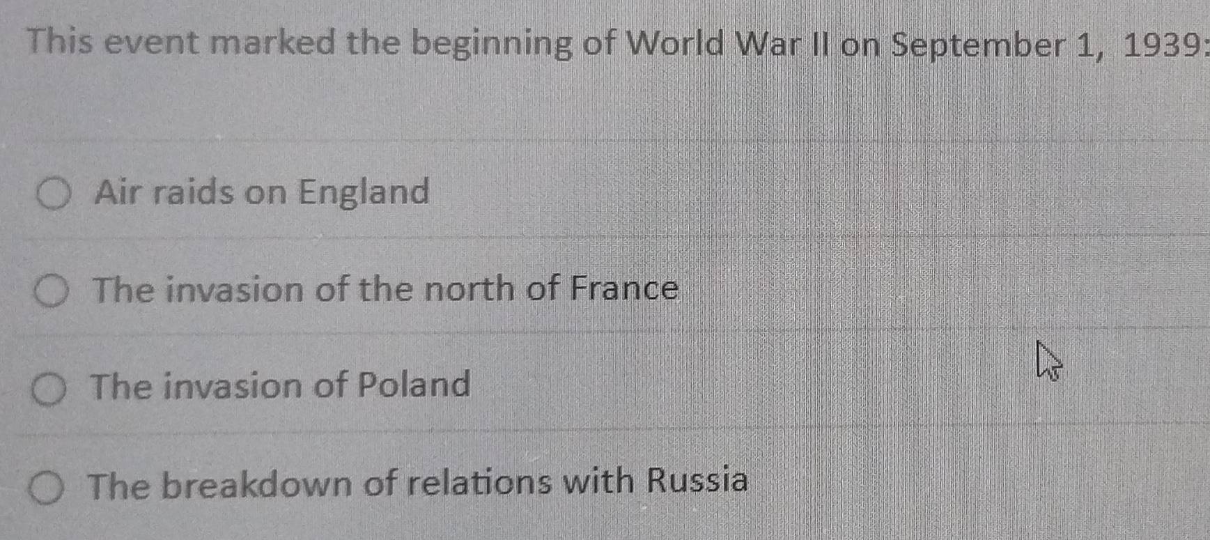 This event marked the beginning of World War II on September 1, 1939:
Air raids on England
The invasion of the north of France
The invasion of Poland
The breakdown of relations with Russia