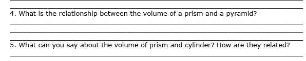 What is the relationship between the volume of a prism and a pyramid? 
_ 
_ 
_ 
5. What can you say about the volume of prism and cylinder? How are they related? 
_