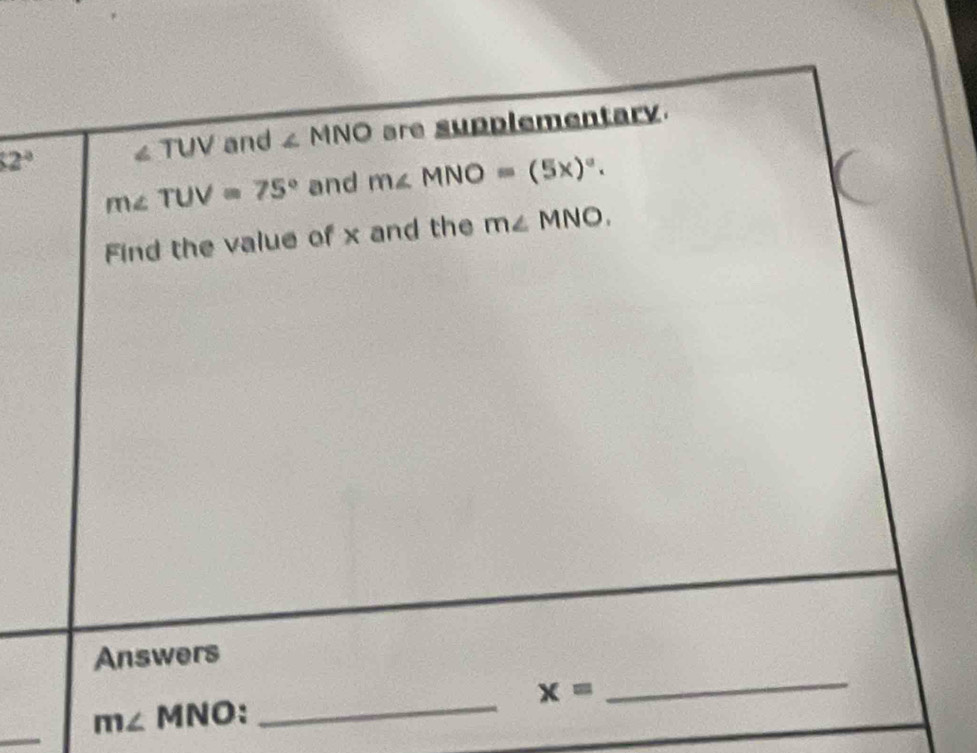 2° ∠ TUV and ∠ MNO are supplementary
m∠ TUV=75° and m∠ MNO=(5x)^circ . 
Find the value of x and the m∠ MNO. 
_ 
Answers
x=
m∠ Y M NO . 
_