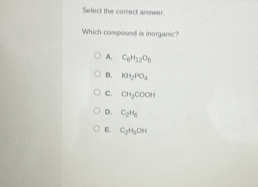 Select the correct answer.
Which compound is inorganic?
A. C_6H_12O_6
B、 KH_2PO_4
C、 CH_3COOH
D、 C_2H_6
E、 C_2H_5OH