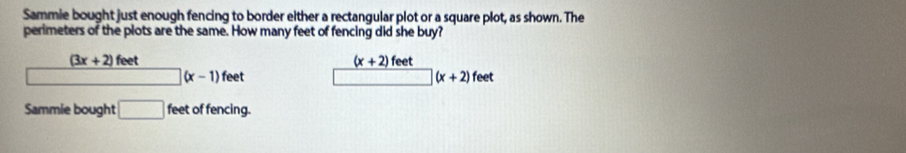 Sammie bought just enough fencing to border either a rectangular plot or a square plot, as shown. The
perimeters of the plots are the same. How many feet of fencing did she buy?
(3x+2) feet
(x+2) feet
□ (x-1) feet (x+2)feet
Sammie bought □ feet of fencing.