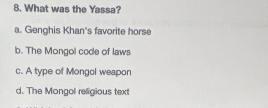 What was the Yassa?
a. Genghis Khan's favorite horse
b. The Mongol code of laws
c. A type of Mongol weapon
d. The Mongol religious text